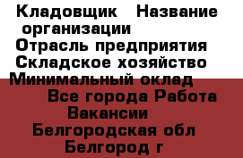 Кладовщик › Название организации ­ Maxi-Met › Отрасль предприятия ­ Складское хозяйство › Минимальный оклад ­ 30 000 - Все города Работа » Вакансии   . Белгородская обл.,Белгород г.